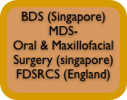 BDS (Singapore)
MDS-
Oral & Maxillofacial Surgery (singapore)
FDSRCS (England)