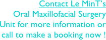 Contact Le MinT’s 
Oral Maxillofacial Surgery Unit for more information or call to make a booking now !